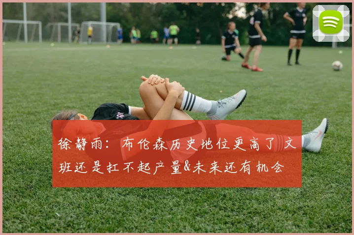 徐静雨：布伦森历史地位更高了 文班还是扛不起产量&未来还有机会