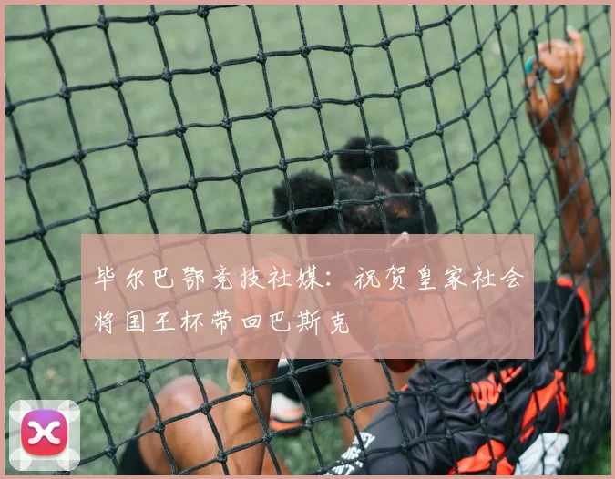 毕尔巴鄂竞技社媒：祝贺皇家社会将国王杯带回巴斯克