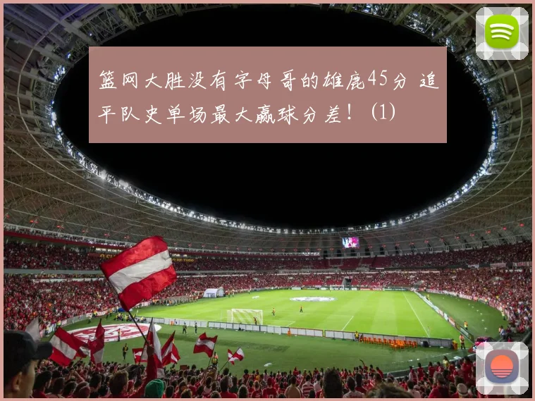 篮网大胜没有字母哥的雄鹿45分 追平队史单场最大赢球分差！(1)