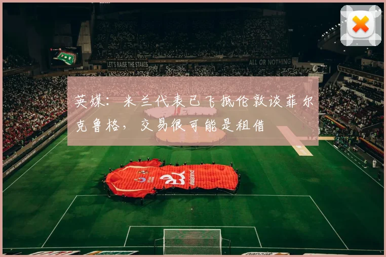 英媒：米兰代表已飞抵伦敦谈菲尔克鲁格，交易很可能是租借