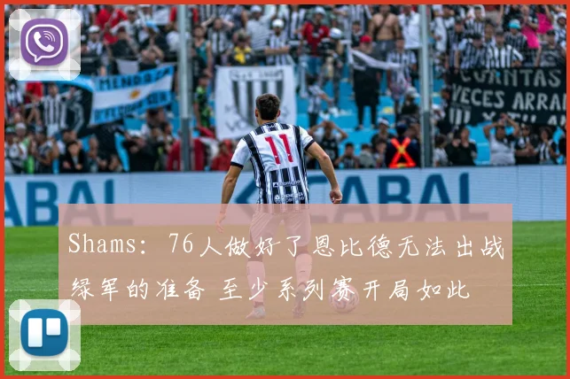 Shams：76人做好了恩比德无法出战绿军的准备 至少系列赛开局如此
