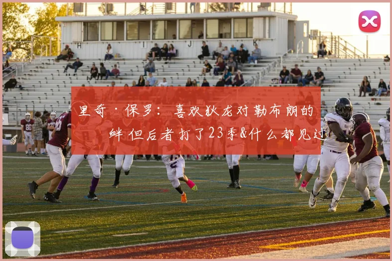 里奇·保罗：喜欢狄龙对勒布朗的挑衅 但后者打了23季&什么都见过