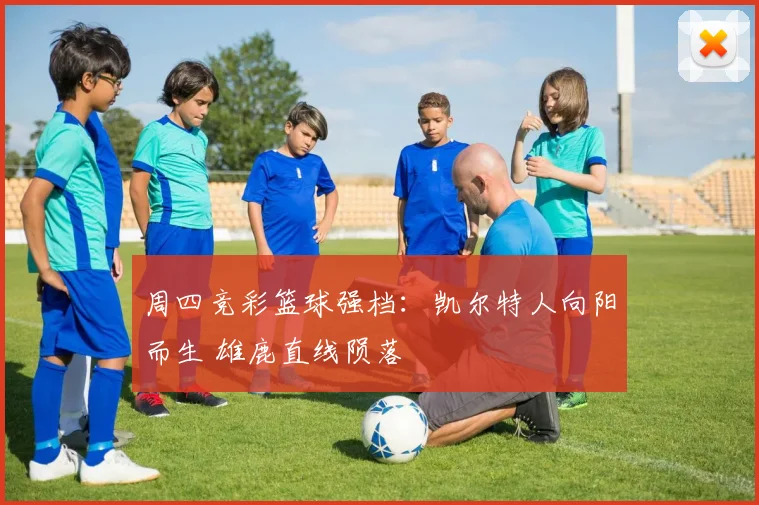 周四竞彩篮球强档：凯尔特人向阳而生 雄鹿直线陨落
