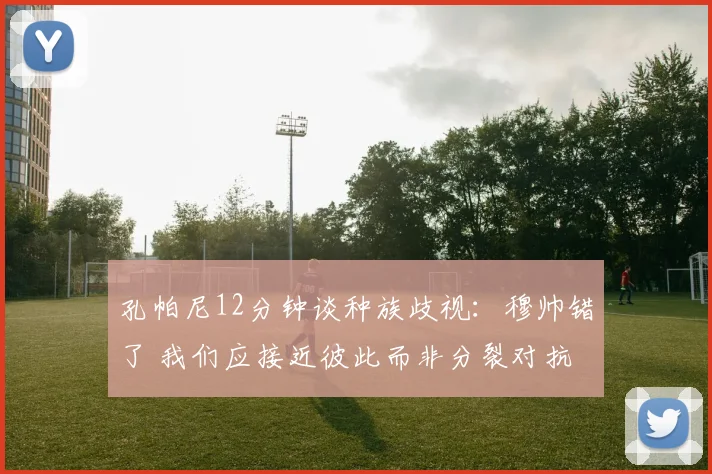 孔帕尼12分钟谈种族歧视：穆帅错了 我们应接近彼此而非分裂对抗