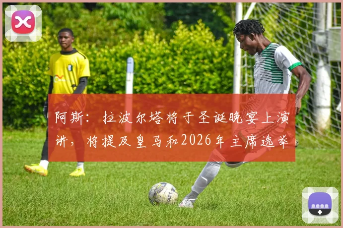 阿斯：拉波尔塔将于圣诞晚宴上演讲，将提及皇马和2026年主席选举
