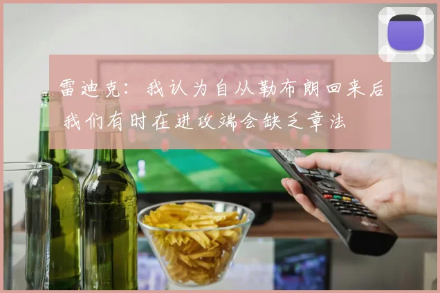 雷迪克：我认为自从勒布朗回来后 我们有时在进攻端会缺乏章法