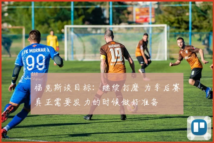 福克斯谈目标：继续打磨 为季后赛真正需要发力的时候做好准备