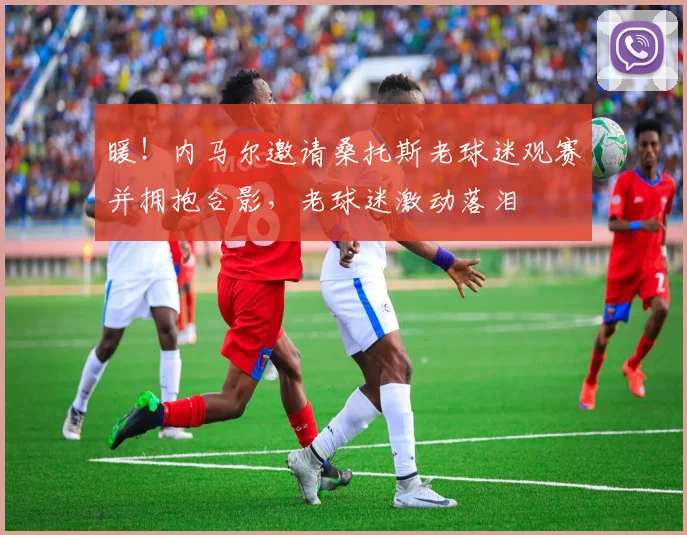 暖！内马尔邀请桑托斯老球迷观赛并拥抱合影，老球迷激动落泪
