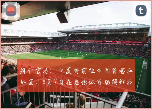 拜仁官方：今夏将前往中国香港和韩国，8月7日在启德体育场踢维拉