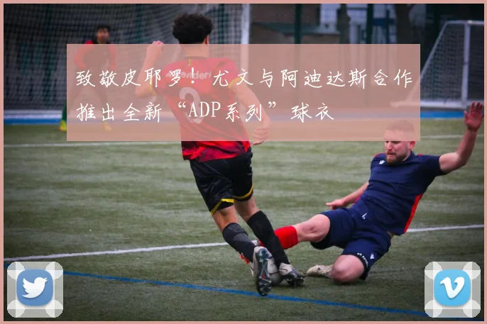 致敬皮耶罗！尤文与阿迪达斯合作推出全新“ADP系列”球衣