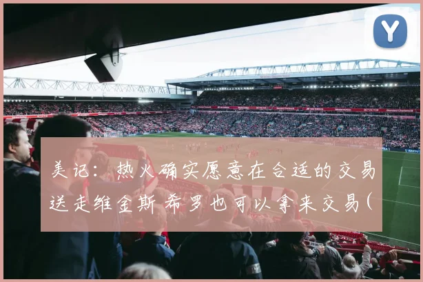 美记：热火确实愿意在合适的交易送走维金斯 希罗也可以拿来交易(1)