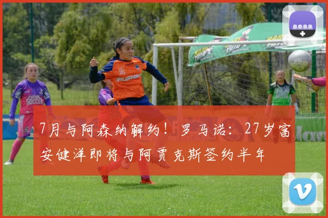 7月与阿森纳解约！罗马诺：27岁富安健洋即将与阿贾克斯签约半年