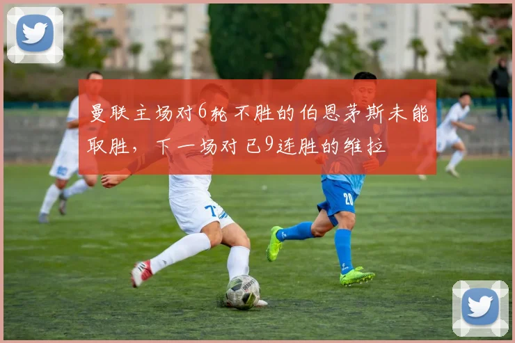 曼联主场对6轮不胜的伯恩茅斯未能取胜，下一场对已9连胜的维拉